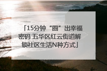 15分钟“圈”出幸福密码 五华区红云街道解锁社区生活N种方式
