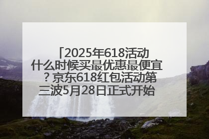 2025年618活动什么时候买最优惠最便宜？京东618红包活动第三波5月28日正式开始附满减优惠攻略一览