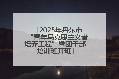 2025年丹东市“青年马克思主义者培养工程”暨团干部培训班开班