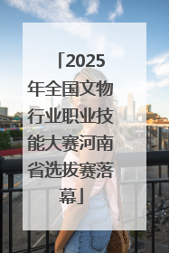 2025年全国文物行业职业技能大赛河南省选拔赛落幕