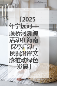 2025年宁远河—藤桥河溯源活动在海南保亭启动，挖掘沿岸文脉推动绿色发展