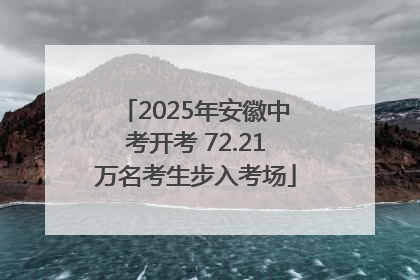 2025年安徽中考开考 72.21万名考生步入考场