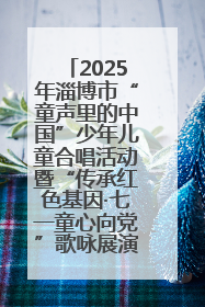2025年淄博市“童声里的中国”少年儿童合唱活动暨“传承红色基因·七一童心向党”歌咏展演举行
