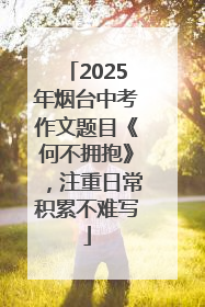 2025年烟台中考作文题目《何不拥抱》，注重日常积累不难写