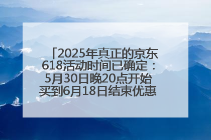 2025年真正的京东618活动时间已确定：5月30日晚20点开始买到6月18日结束优惠力度最大最便宜！