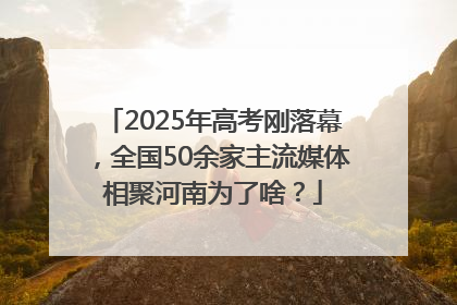 2025年高考刚落幕，全国50余家主流媒体相聚河南为了啥？