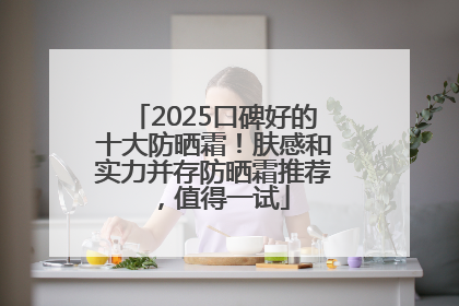 2025口碑好的十大防晒霜！肤感和实力并存防晒霜推荐，值得一试