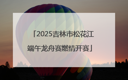 2025吉林市松花江端午龙舟赛燃情开赛