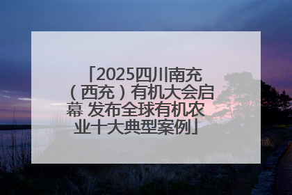 2025四川南充（西充）有机大会启幕 发布全球有机农业十大典型案例