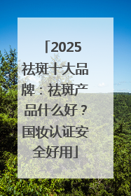 2025祛斑十大品牌：祛斑产品什么好？国妆认证安全好用