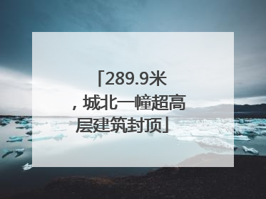 289.9米，城北一幢超高层建筑封顶