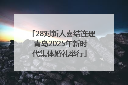 28对新人喜结连理 青岛2025年新时代集体婚礼举行