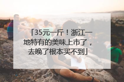 35元一斤！浙江一地特有的美味上市了，去晚了根本买不到