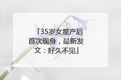 35岁女星产后首次现身，最新发文：好久不见