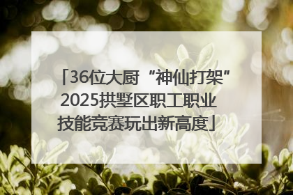 36位大厨“神仙打架” 2025拱墅区职工职业技能竞赛玩出新高度