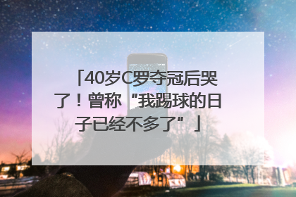 40岁C罗夺冠后哭了！曾称“我踢球的日子已经不多了”