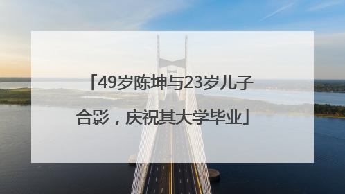 49岁陈坤与23岁儿子合影，庆祝其大学毕业
