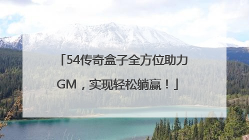 54传奇盒子全方位助力GM，实现轻松躺赢！