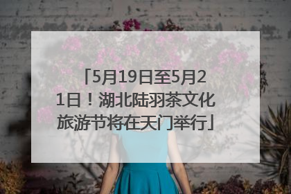 5月19日至5月21日！湖北陆羽茶文化旅游节将在天门举行