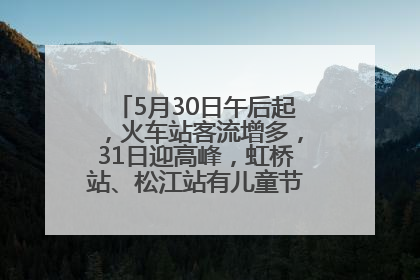 5月30日午后起，火车站客流增多，31日迎高峰，虹桥站、松江站有儿童节和端午亲子活动