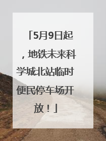 5月9日起，地铁未来科学城北站临时便民停车场开放！