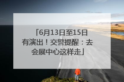 6月13日至15日有演出！交警提醒：去会展中心这样走
