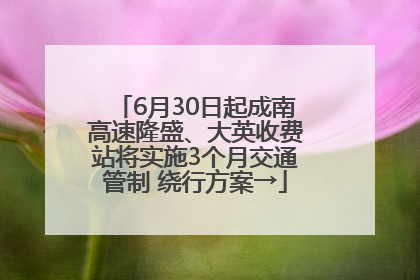 6月30日起成南高速隆盛、大英收费站将实施3个月交通管制 绕行方案→