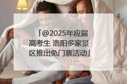 @2025年应届高考生 洛阳多家景区推出免门票活动