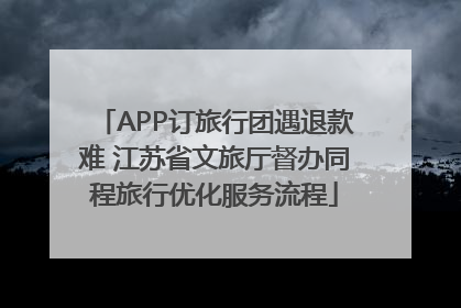 APP订旅行团遇退款难 江苏省文旅厅督办同程旅行优化服务流程