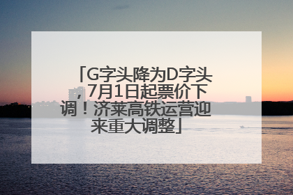 G字头降为D字头，7月1日起票价下调！济莱高铁运营迎来重大调整