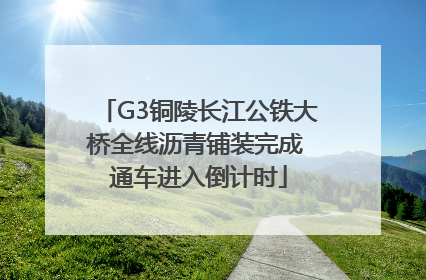 G3铜陵长江公铁大桥全线沥青铺装完成 通车进入倒计时